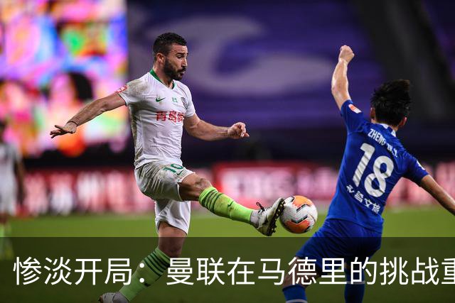惨淡开局：曼联在马德里的挑战重重